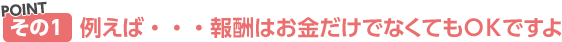 例えば･･･報酬はお金だけでなくてもOKですよ